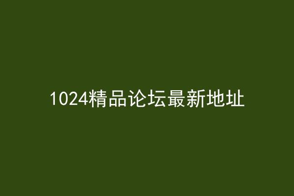 1024精品论坛最新地址