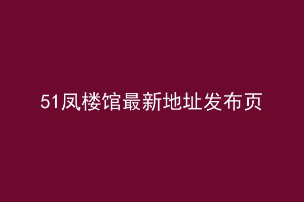 51凤楼馆最新地址发布页