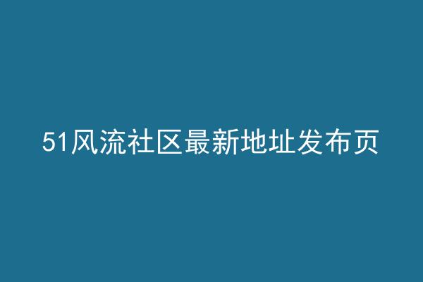 51风流社区最新地址发布页