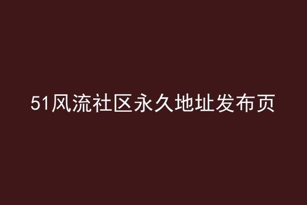 51风流社区永久地址发布页