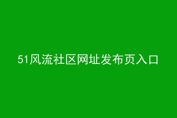 51风流社区网址发布页入口