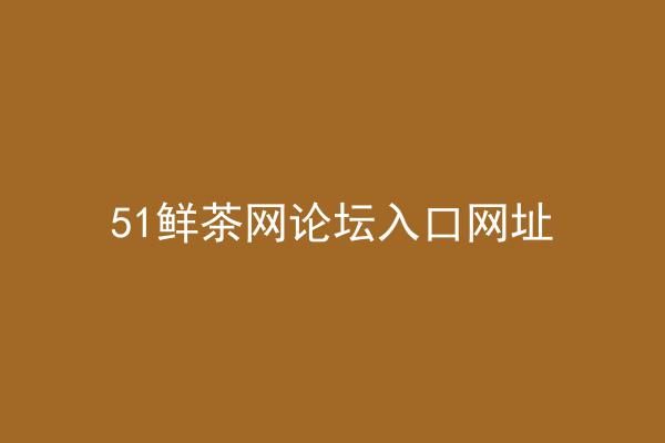 51鲜茶网论坛入口网址