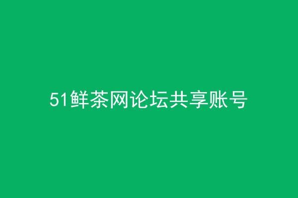 51鲜茶网论坛共享账号