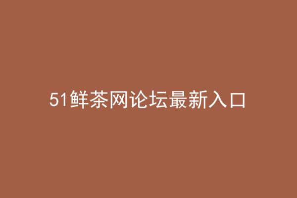 51鲜茶网论坛最新入口