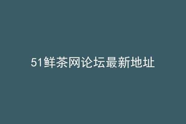 51鲜茶网论坛最新地址