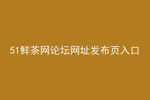 51鲜茶网论坛网址发布页入口