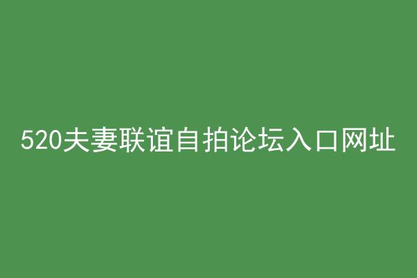 520夫妻联谊自拍论坛入口网址