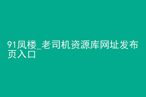 91凤楼_老司机资源库网址发布页入口