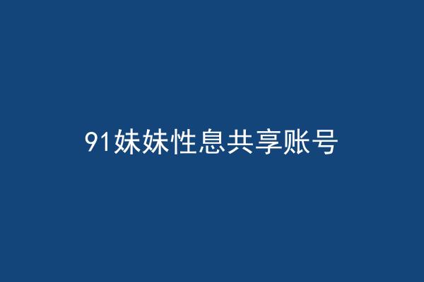 91妹妹性息共享账号