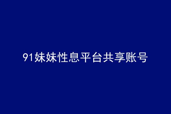 91妹妹性息平台共享账号