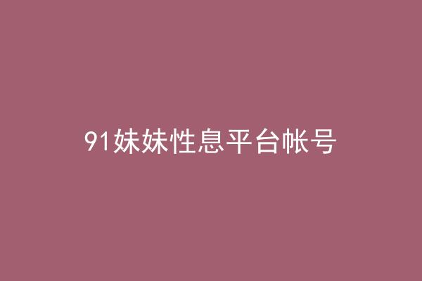 91妹妹性息平台帐号