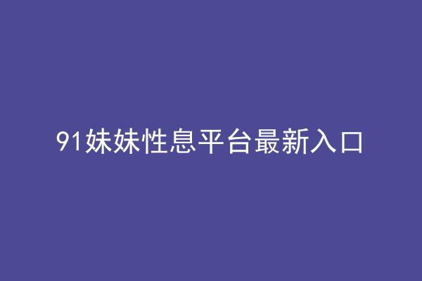 91妹妹性息平台最新入口