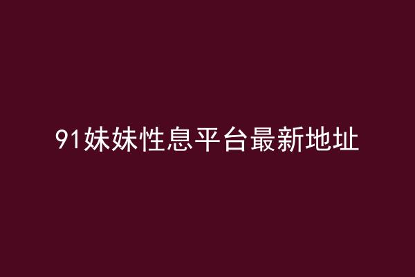 91妹妹性息平台最新地址