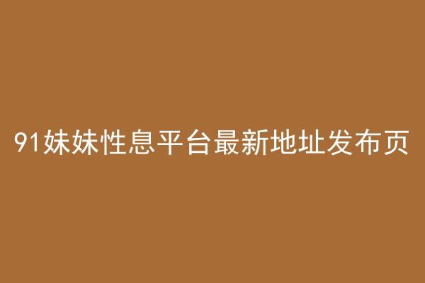 91妹妹性息平台最新地址发布页