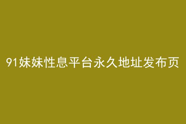 91妹妹性息平台永久地址发布页