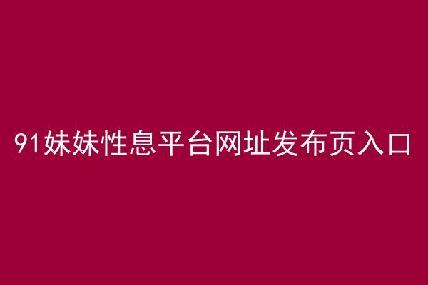 91妹妹性息平台网址发布页入口