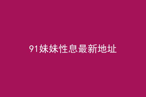 91妹妹性息最新地址