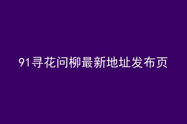 91寻花问柳最新地址发布页