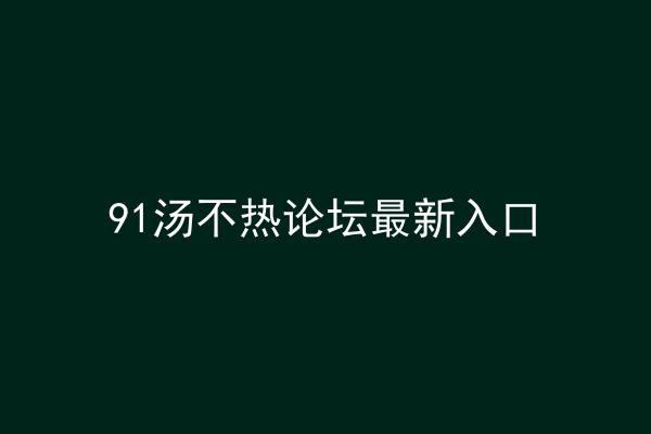 91汤不热论坛最新入口