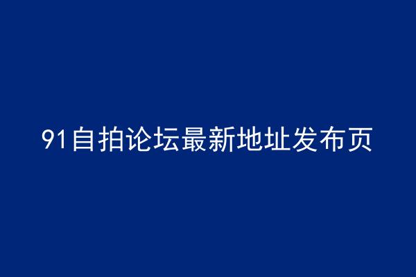 91自拍论坛最新地址发布页