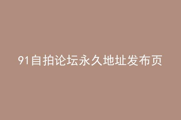 91自拍论坛永久地址发布页