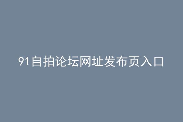 91自拍论坛网址发布页入口