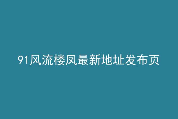 91风流楼凤最新地址发布页