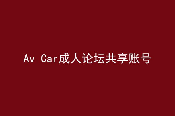 Av Car成人论坛共享账号