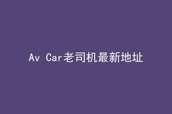 Av Car老司机最新地址