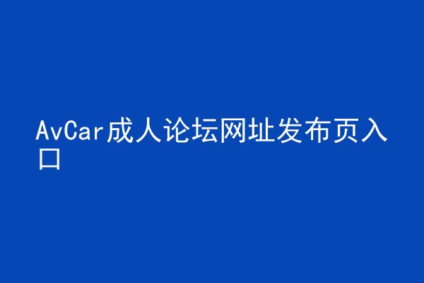AvCar成人论坛网址发布页入口