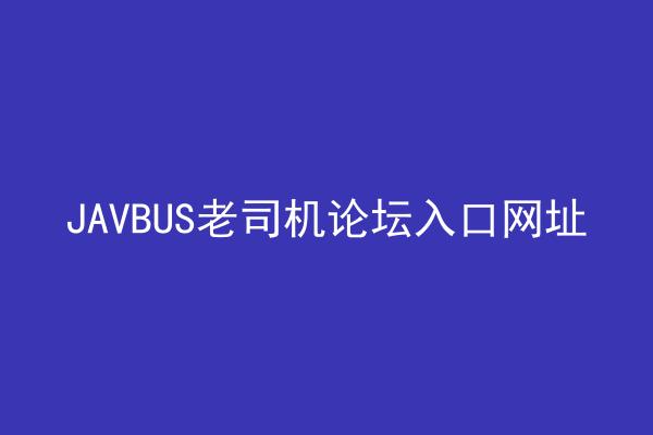 JAVBUS老司机论坛入口网址