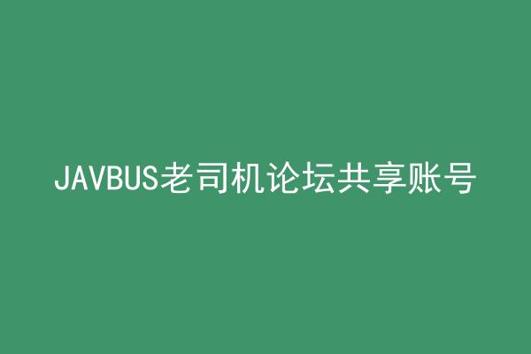 JAVBUS老司机论坛共享账号
