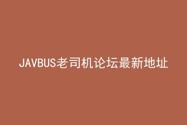 JAVBUS老司机论坛最新地址