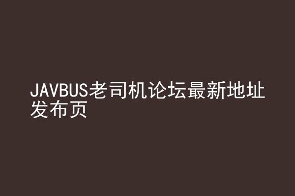 JAVBUS老司机论坛最新地址发布页