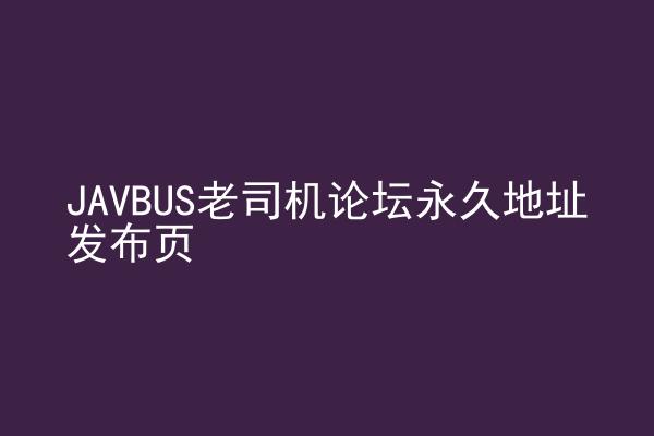 JAVBUS老司机论坛永久地址发布页