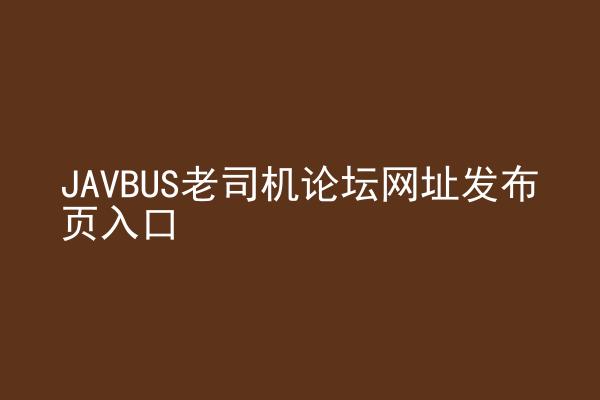 JAVBUS老司机论坛网址发布页入口