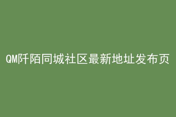 QM阡陌同城社区最新地址发布页