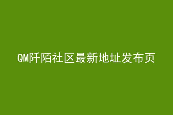 QM阡陌社区最新地址发布页