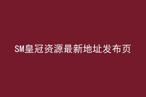 SM皇冠资源最新地址发布页