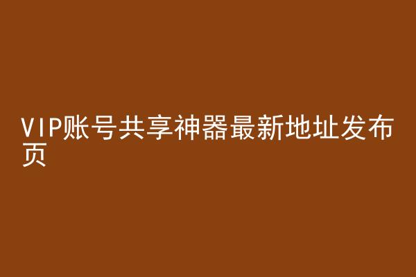 VIP账号共享神器最新地址发布页