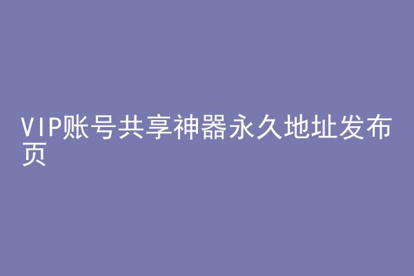 VIP账号共享神器永久地址发布页