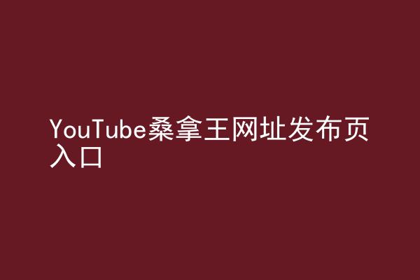 YouTube桑拿王网址发布页入口