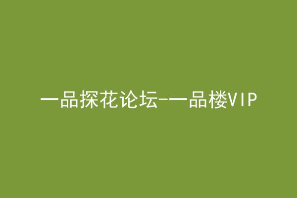 一品探花论坛-一品楼VIP