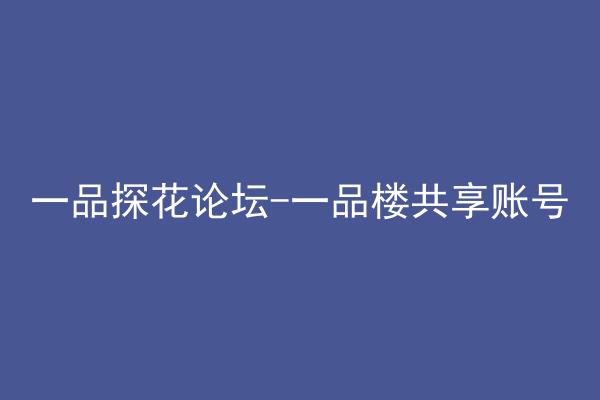 一品探花论坛-一品楼共享账号