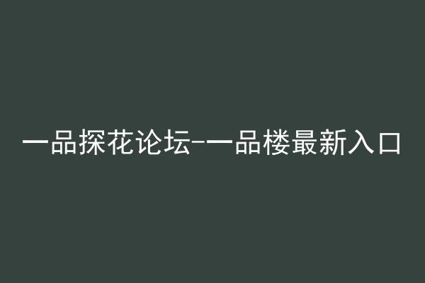 一品探花论坛-一品楼最新入口