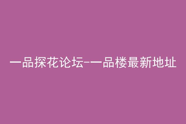 一品探花论坛-一品楼最新地址