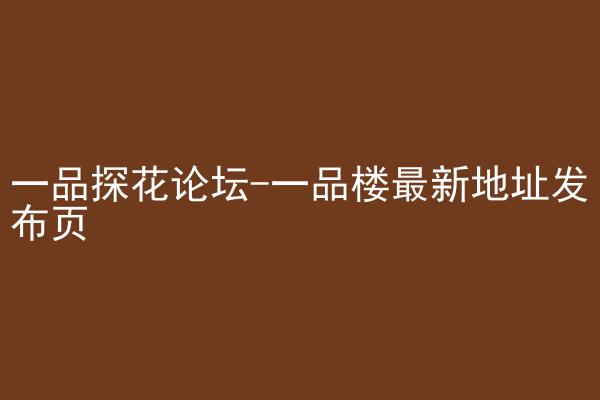 一品探花论坛-一品楼最新地址发布页
