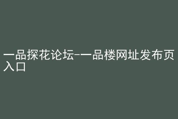 一品探花论坛-一品楼网址发布页入口