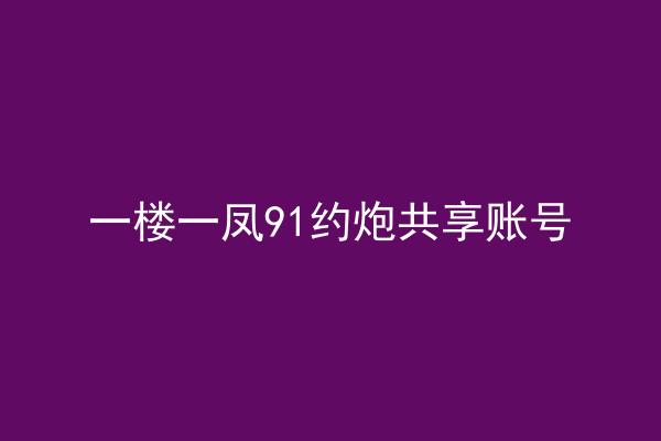 一楼一凤91约炮共享账号