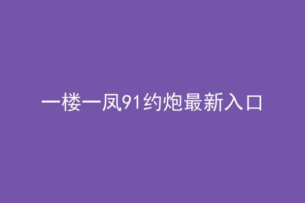 一楼一凤91约炮最新入口